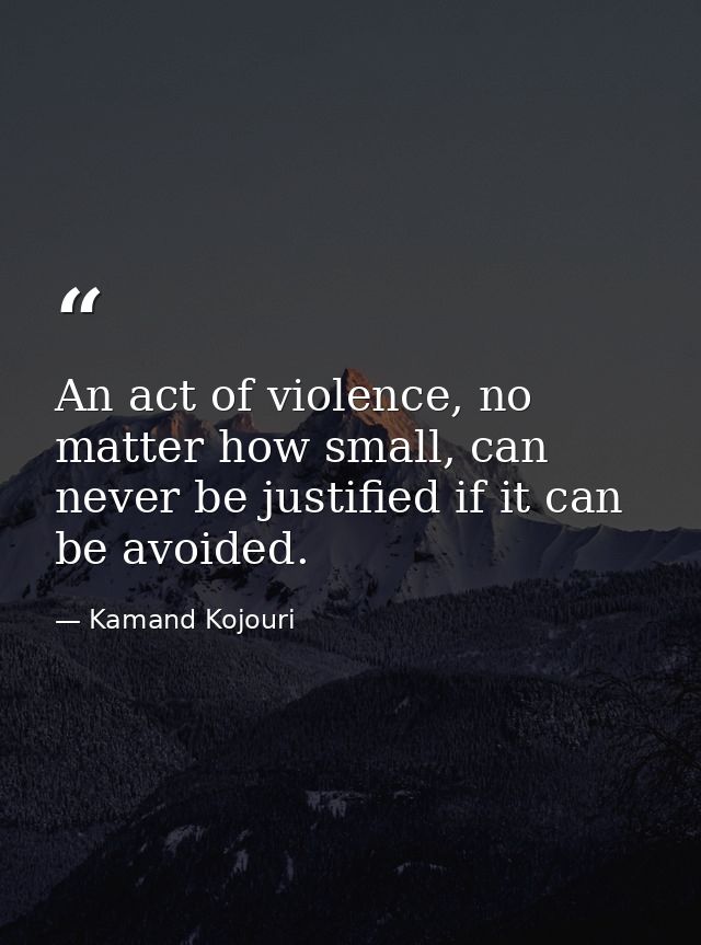 An act of violence, no matter how small, can never be justified if it can be avoided. — Kamand Kojouri