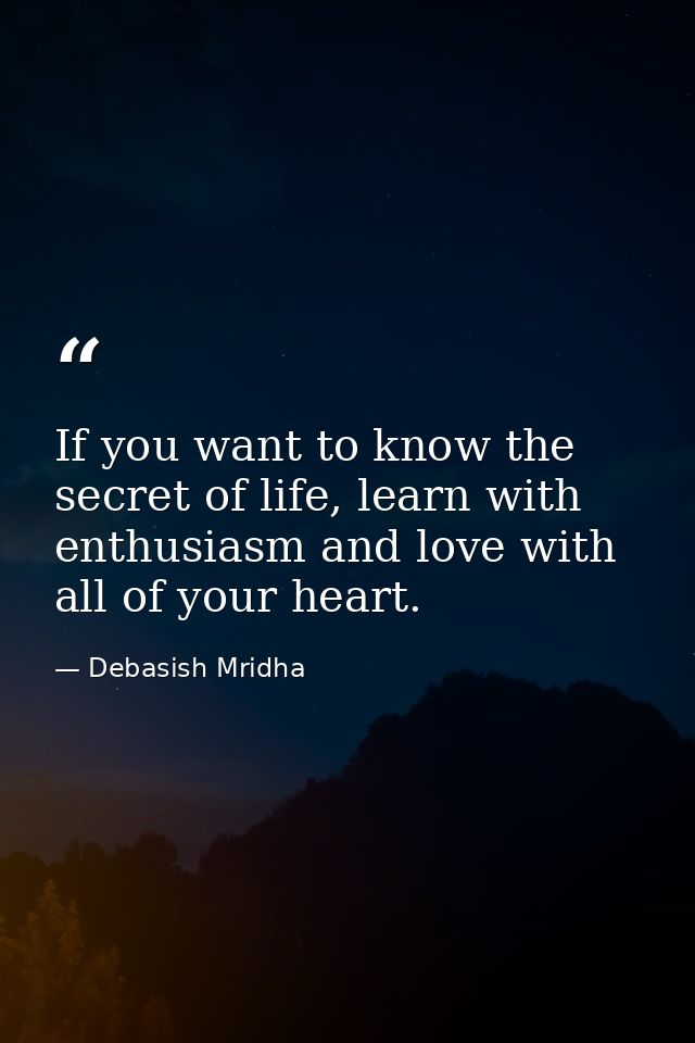 If you want to know the secret of life, learn with enthusiasm and love with all of your heart. — Debasish Mridha