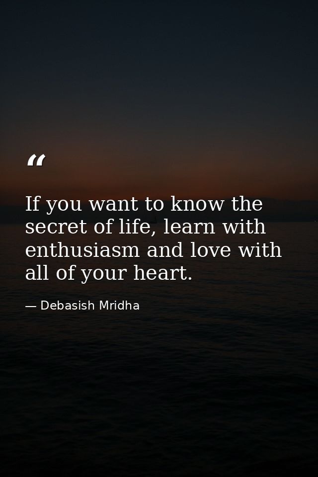 If you want to know the secret of life, learn with enthusiasm and love with all of your heart. — Debasish Mridha