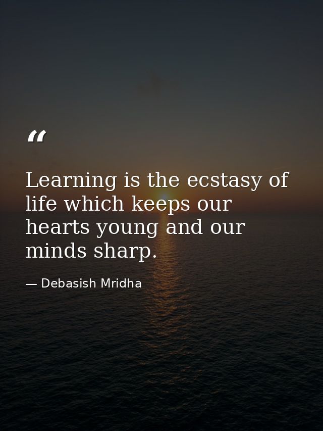 Learning is the ecstasy of life which keeps our hearts young and our minds sharp. — Debasish Mridha