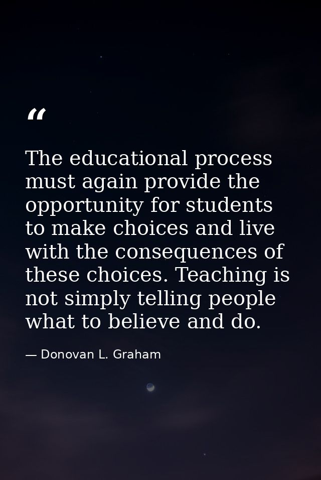 The educational process must again provide the opportunity for students to make choices and live with the consequences o — Donovan L. Graham