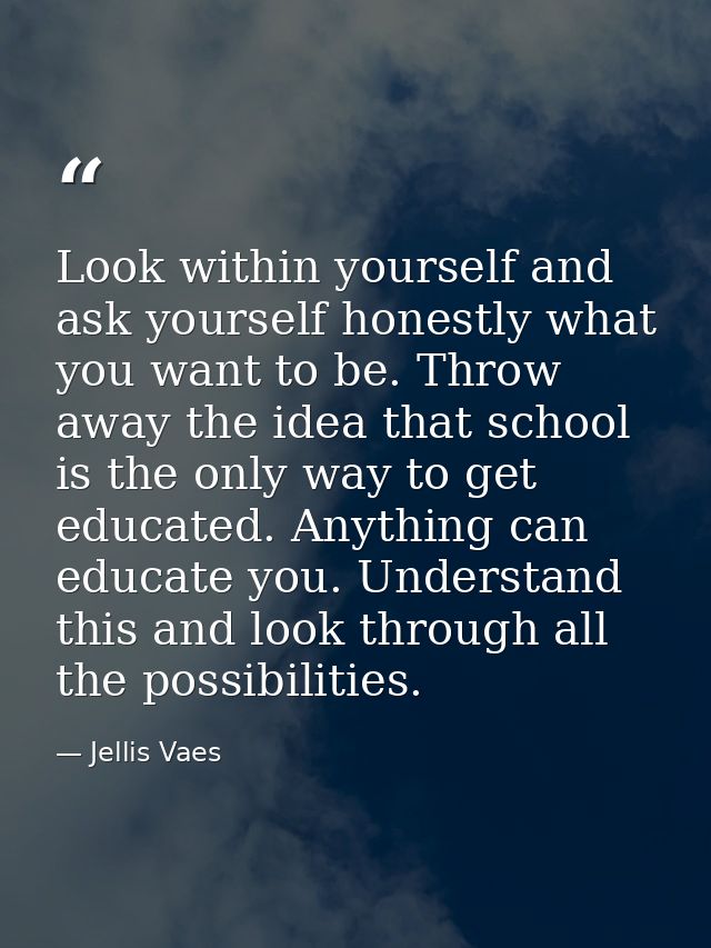 Look within yourself and ask yourself honestly what you want to be. Throw away the idea that school is the only way to g — Jellis Vaes
