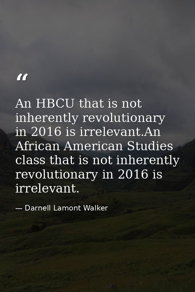 An HBCU that is not inherently revolutionary in 2016 is irrelevant.An African American Studies class that is not inheren — Darnell Lamont Walker