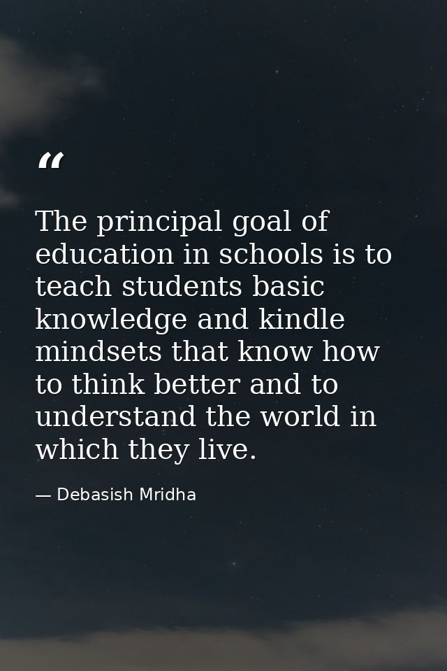 The principal goal of education in schools is to teach students basic knowledge and kindle mindsets that know how to thi — Debasish Mridha