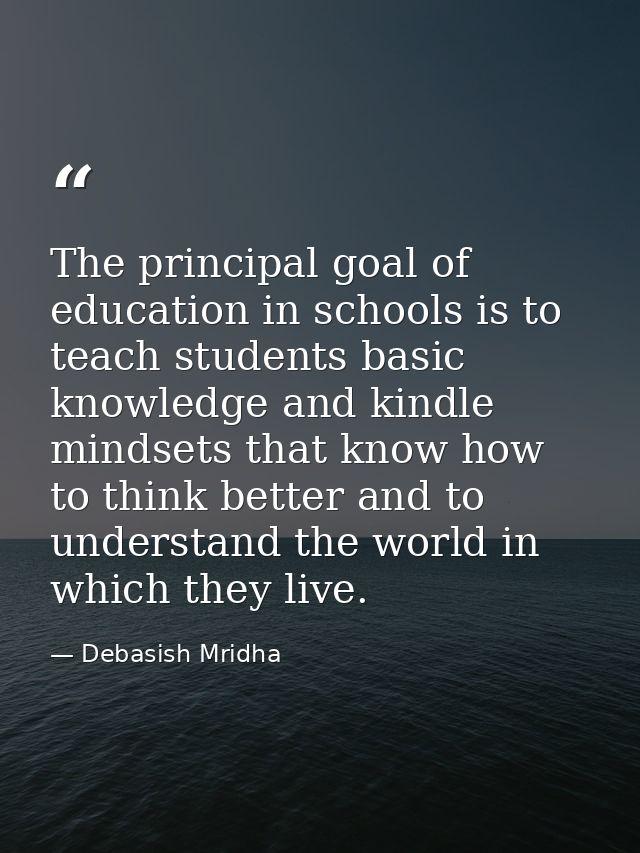 The principal goal of education in schools is to teach students basic knowledge and kindle mindsets that know how to thi — Debasish Mridha