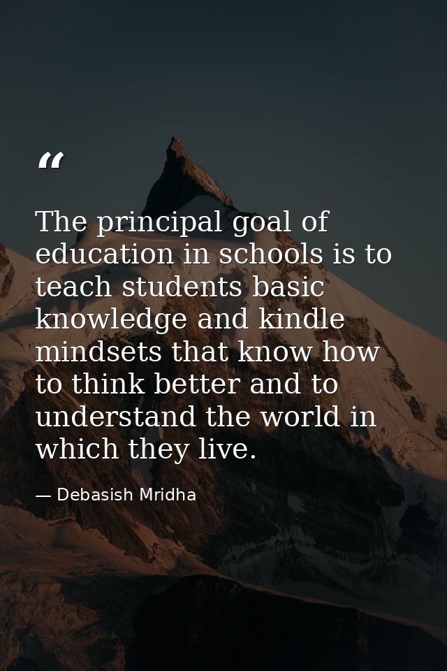 The principal goal of education in schools is to teach students basic knowledge and kindle mindsets that know how to thi — Debasish Mridha