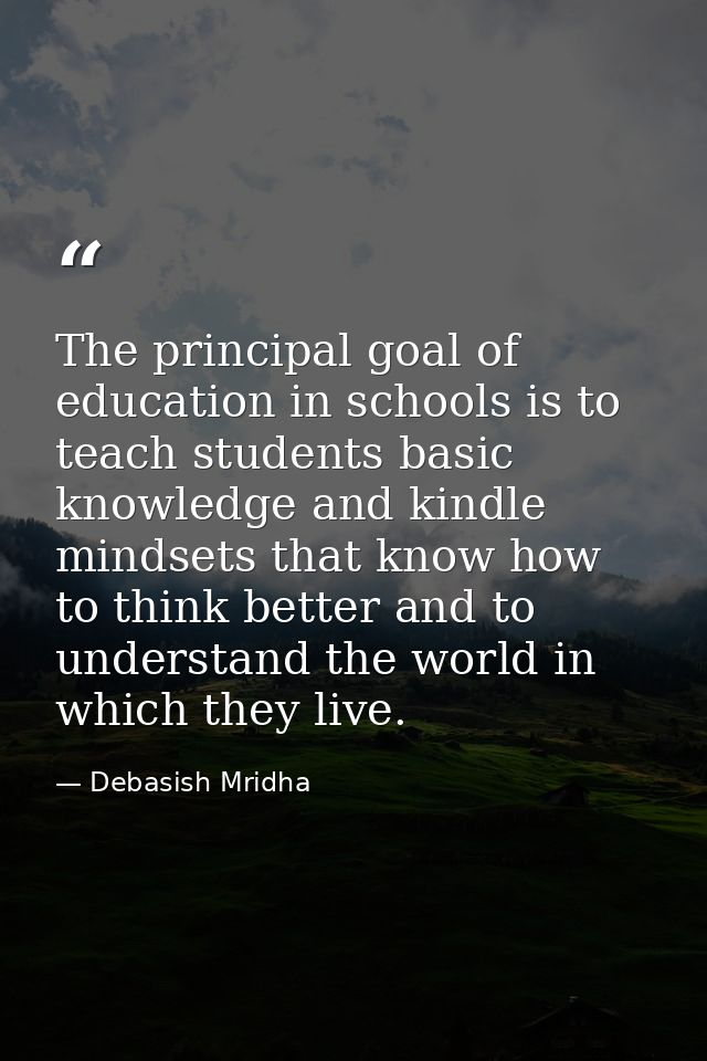 The principal goal of education in schools is to teach students basic knowledge and kindle mindsets that know how to thi — Debasish Mridha