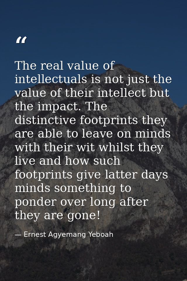 The real value of intellectuals is not just the value of their intellect but the impact. The distinctive footprints they — Ernest Agyemang Yeboah