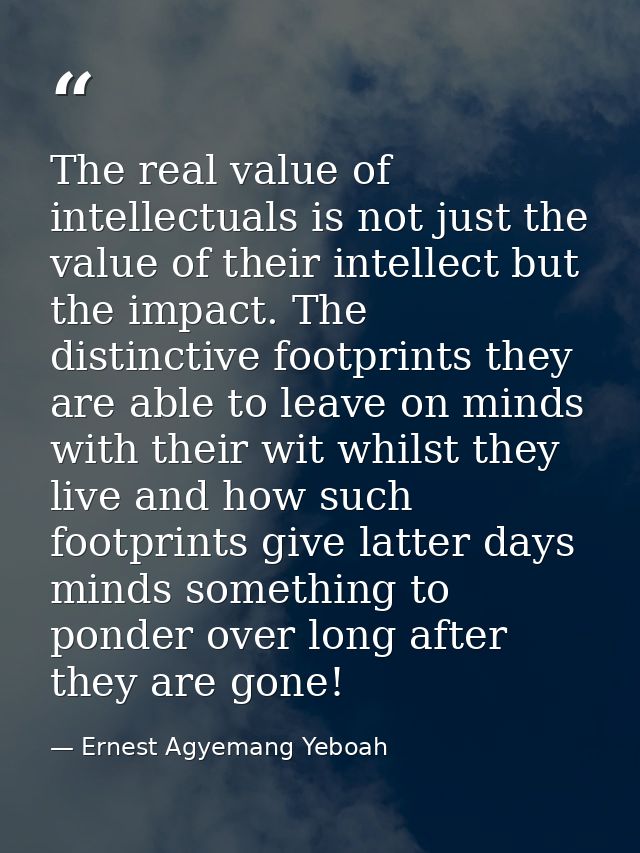 The real value of intellectuals is not just the value of their intellect but the impact. The distinctive footprints they — Ernest Agyemang Yeboah