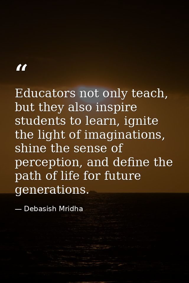 Educators not only teach, but they also inspire students to learn, ignite the light of imaginations, shine the sense of  — Debasish Mridha