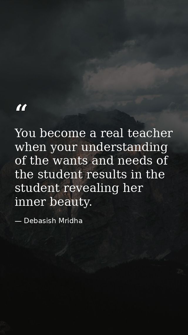 You become a real teacher when your understanding of the wants and needs of the student results in the student revealing — Debasish Mridha