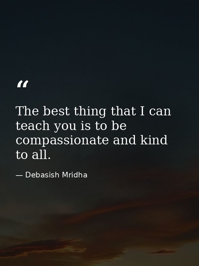 The best thing that I can teach you is to be compassionate and kind to all. — Debasish Mridha
