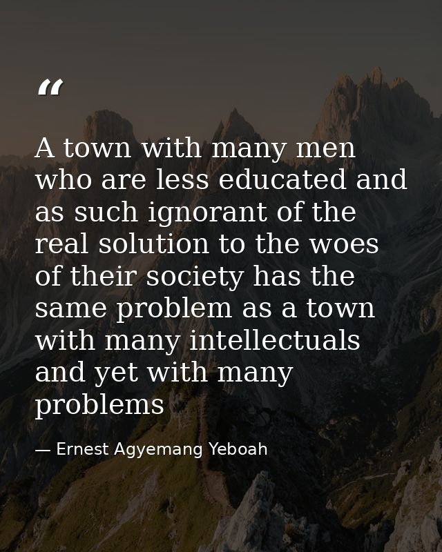 A town with many men who are less educated and as such ignorant of the real solution to the woes of their society has th — Ernest Agyemang Yeboah