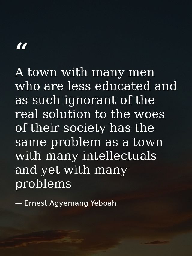 A town with many men who are less educated and as such ignorant of the real solution to the woes of their society has th — Ernest Agyemang Yeboah