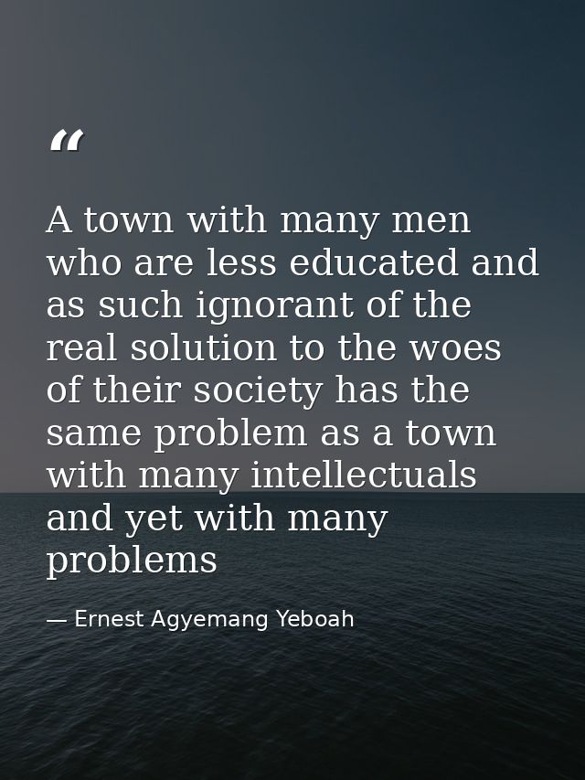 A town with many men who are less educated and as such ignorant of the real solution to the woes of their society has th — Ernest Agyemang Yeboah