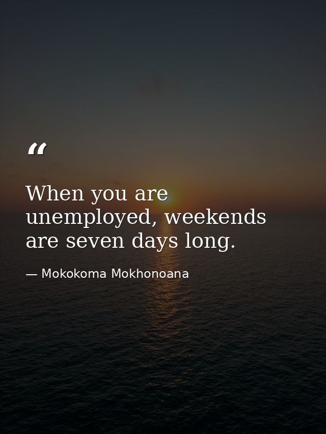 When you are unemployed, weekends are seven days long. — Mokokoma Mokhonoana
