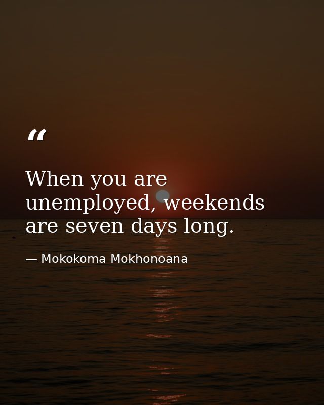 When you are unemployed, weekends are seven days long. — Mokokoma Mokhonoana