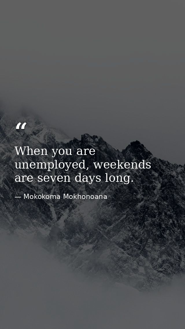 When you are unemployed, weekends are seven days long. — Mokokoma Mokhonoana