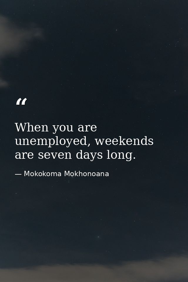 When you are unemployed, weekends are seven days long. — Mokokoma Mokhonoana
