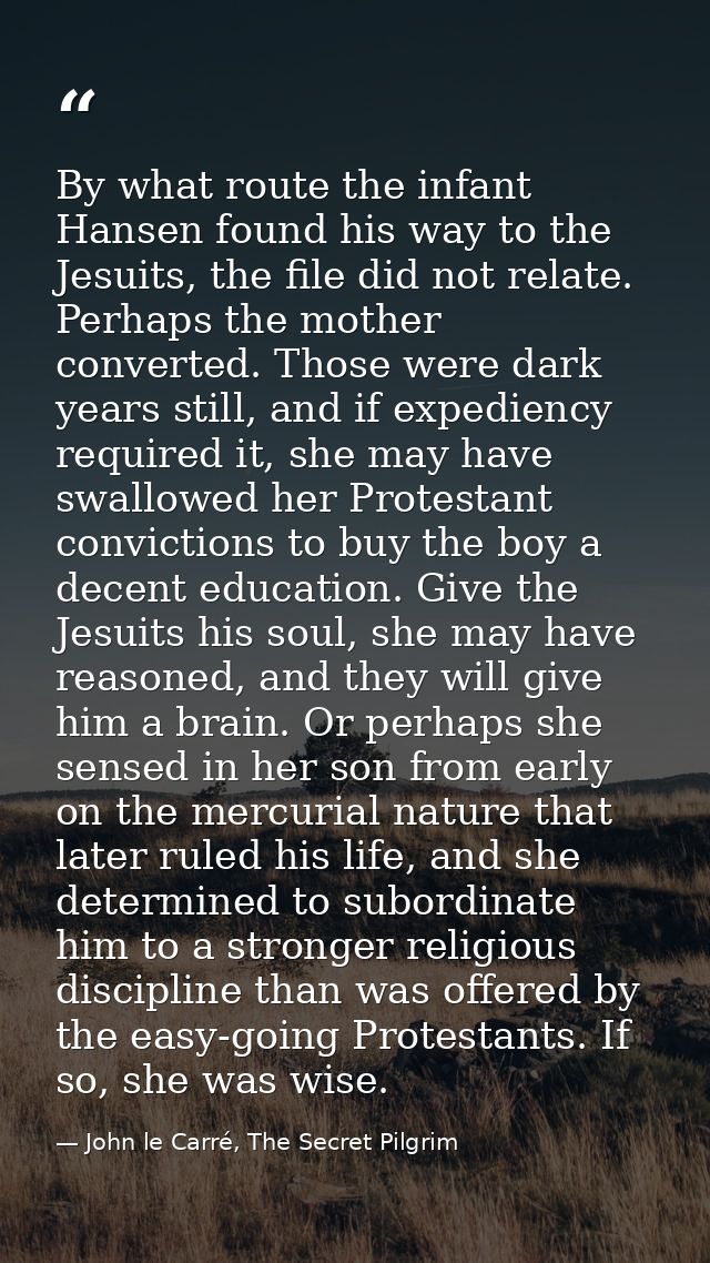 By what route the infant Hansen found his way to the Jesuits, the file did not relate. Perhaps the mother converted. Tho — John le Carré, The Secret Pilgrim