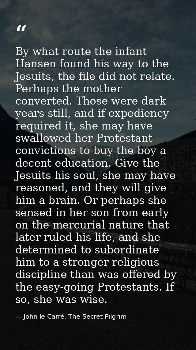 By what route the infant Hansen found his way to the Jesuits, the file did not relate. Perhaps the mother converted. Tho — John le Carré, The Secret Pilgrim