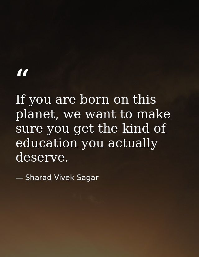 If you are born on this planet, we want to make sure you get the kind of education you actually deserve. — Sharad Vivek Sagar