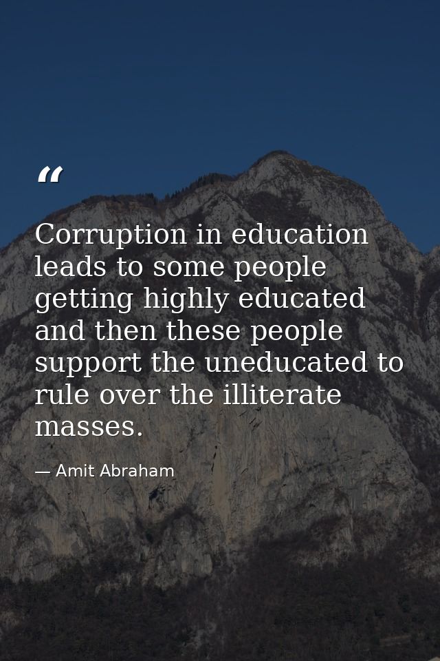 Corruption in education leads to some people getting highly educated and then these people support the uneducated to rul — Amit Abraham