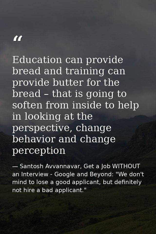 Education can provide bread and training can provide butter for the bread – that is going to soften from inside to help  — Santosh Avvannavar, Get a Job WITHOUT an Interview - Google and Beyond: "We don't mind to lose a good applicant, but definitely not hire a bad applicant."