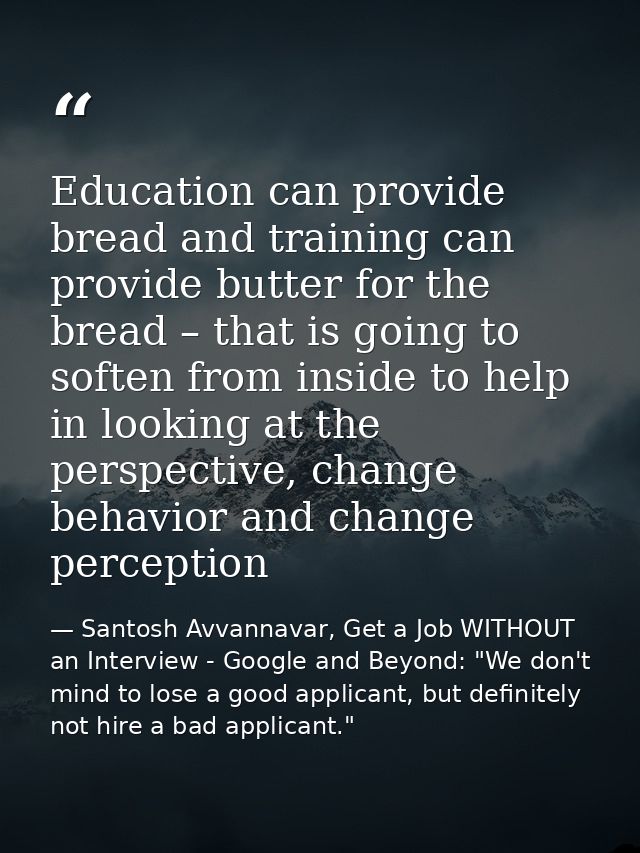 Education can provide bread and training can provide butter for the bread – that is going to soften from inside to help  — Santosh Avvannavar, Get a Job WITHOUT an Interview - Google and Beyond: "We don't mind to lose a good applicant, but definitely not hire a bad applicant."