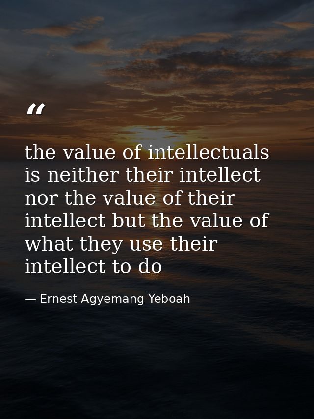 the value of intellectuals is neither their intellect nor the value of their intellect but the value of what they use th — Ernest Agyemang Yeboah