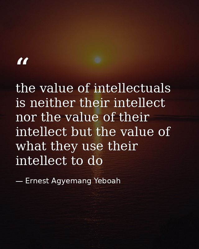 the value of intellectuals is neither their intellect nor the value of their intellect but the value of what they use th — Ernest Agyemang Yeboah