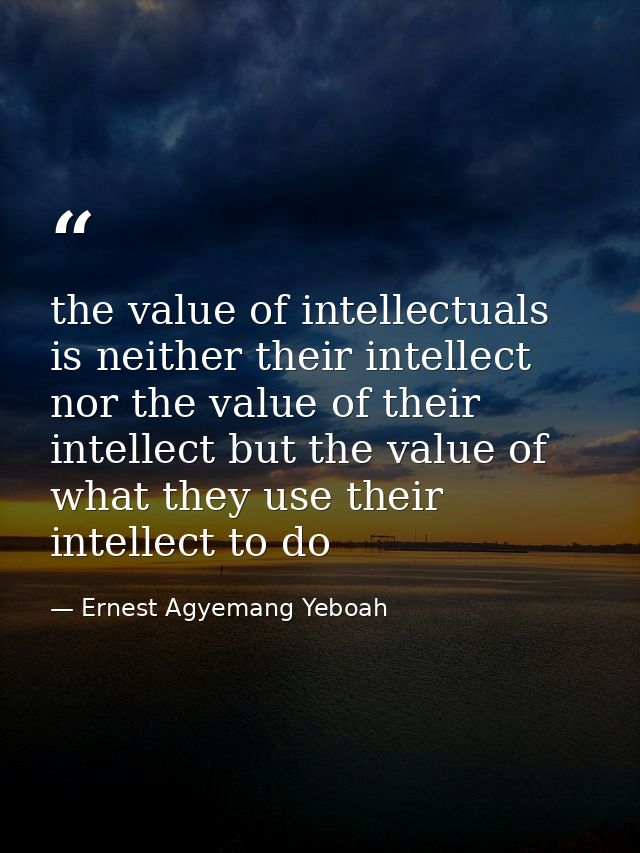 the value of intellectuals is neither their intellect nor the value of their intellect but the value of what they use th — Ernest Agyemang Yeboah