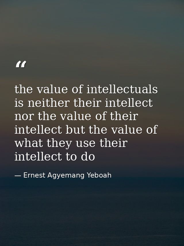 the value of intellectuals is neither their intellect nor the value of their intellect but the value of what they use th — Ernest Agyemang Yeboah
