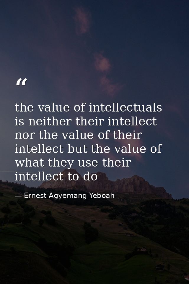 the value of intellectuals is neither their intellect nor the value of their intellect but the value of what they use th — Ernest Agyemang Yeboah