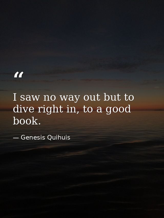 I saw no way out but to dive right in, to a good book. — Genesis Quihuis