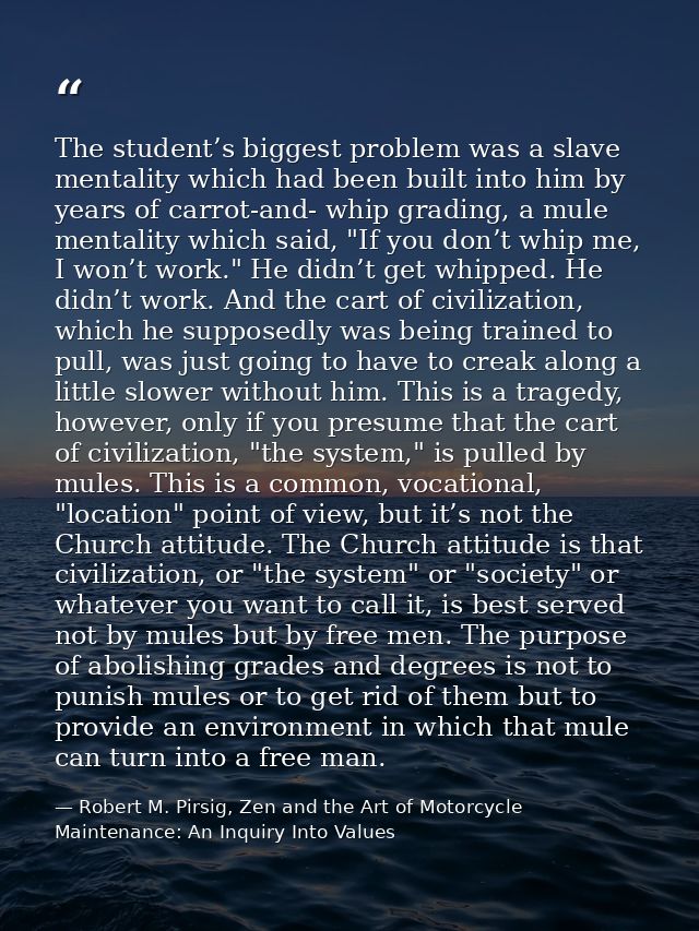 The student’s biggest problem was a slave mentality which had been built into him by years of carrot-and- whip grading,  — Robert M. Pirsig, Zen and the Art of Motorcycle Maintenance: An Inquiry Into Values
