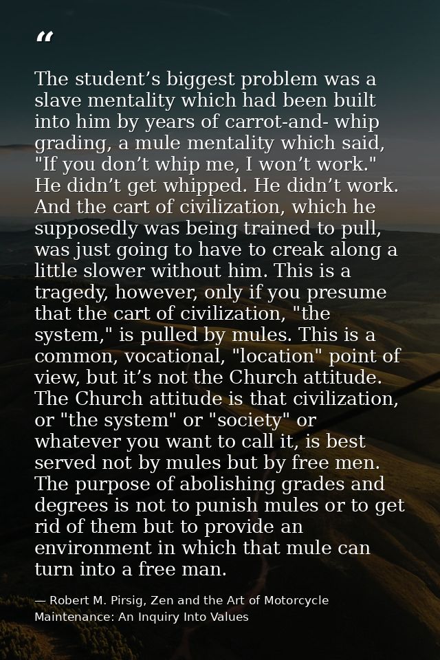 The student’s biggest problem was a slave mentality which had been built into him by years of carrot-and- whip grading,  — Robert M. Pirsig, Zen and the Art of Motorcycle Maintenance: An Inquiry Into Values