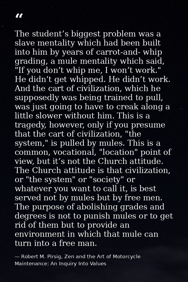 The student’s biggest problem was a slave mentality which had been built into him by years of carrot-and- whip grading,  — Robert M. Pirsig, Zen and the Art of Motorcycle Maintenance: An Inquiry Into Values