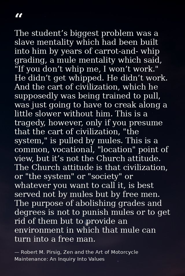 The student’s biggest problem was a slave mentality which had been built into him by years of carrot-and- whip grading,  — Robert M. Pirsig, Zen and the Art of Motorcycle Maintenance: An Inquiry Into Values
