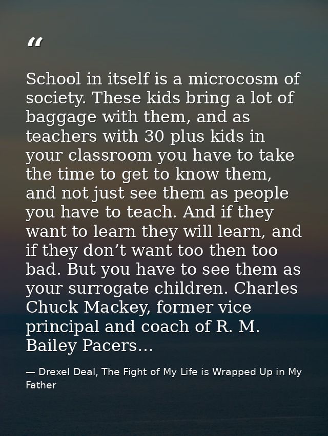 School in itself is a microcosm of society. These kids bring a lot of baggage with them, and as teachers with 30 plus ki — Drexel Deal, The Fight of My Life is Wrapped Up in My Father