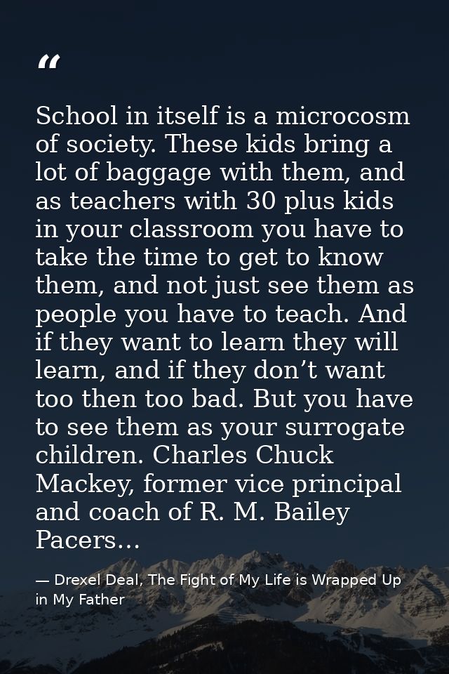 School in itself is a microcosm of society. These kids bring a lot of baggage with them, and as teachers with 30 plus ki — Drexel Deal, The Fight of My Life is Wrapped Up in My Father