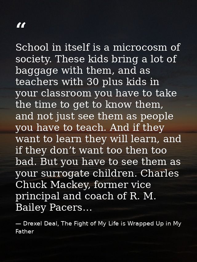 School in itself is a microcosm of society. These kids bring a lot of baggage with them, and as teachers with 30 plus ki — Drexel Deal, The Fight of My Life is Wrapped Up in My Father