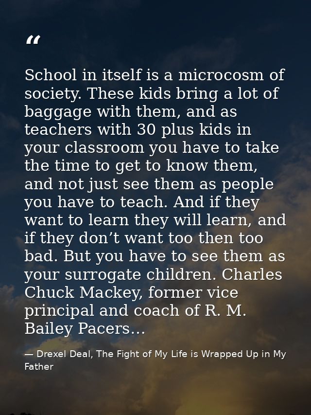 School in itself is a microcosm of society. These kids bring a lot of baggage with them, and as teachers with 30 plus ki — Drexel Deal, The Fight of My Life is Wrapped Up in My Father