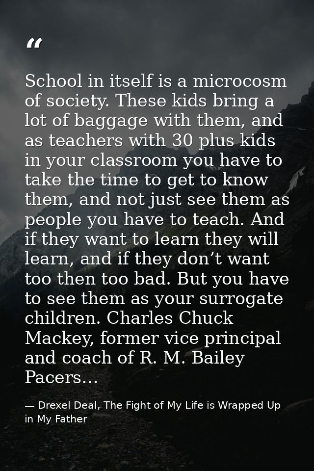 School in itself is a microcosm of society. These kids bring a lot of baggage with them, and as teachers with 30 plus ki — Drexel Deal, The Fight of My Life is Wrapped Up in My Father