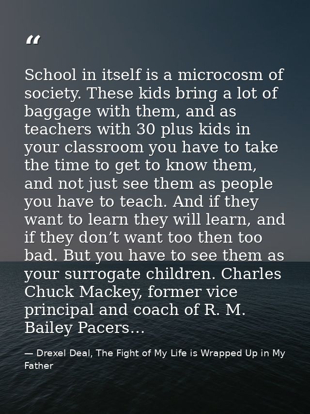 School in itself is a microcosm of society. These kids bring a lot of baggage with them, and as teachers with 30 plus ki — Drexel Deal, The Fight of My Life is Wrapped Up in My Father