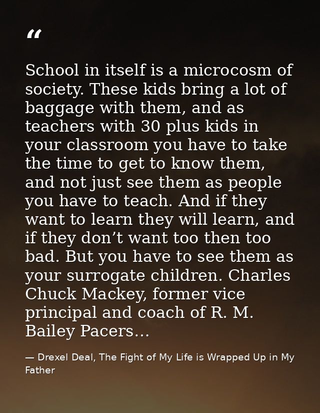 School in itself is a microcosm of society. These kids bring a lot of baggage with them, and as teachers with 30 plus ki — Drexel Deal, The Fight of My Life is Wrapped Up in My Father