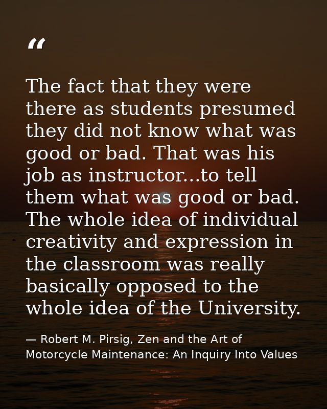 The fact that they were there as students presumed they did not know what was good or bad. That was his job as instructo — Robert M. Pirsig, Zen and the Art of Motorcycle Maintenance: An Inquiry Into Values
