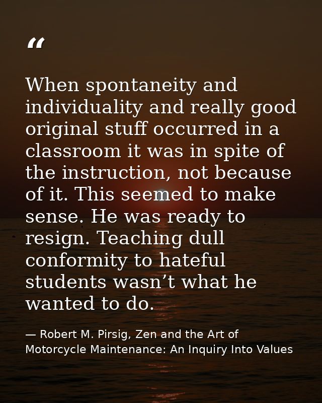 When spontaneity and individuality and really good original stuff occurred in a classroom it was in spite of the instruc — Robert M. Pirsig, Zen and the Art of Motorcycle Maintenance: An Inquiry Into Values