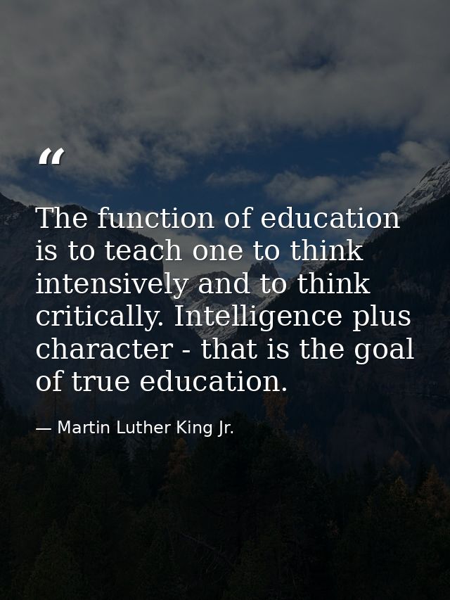 The function of education is to teach one to think intensively and to think critically. Intelligence plus character - th — Martin Luther King Jr.