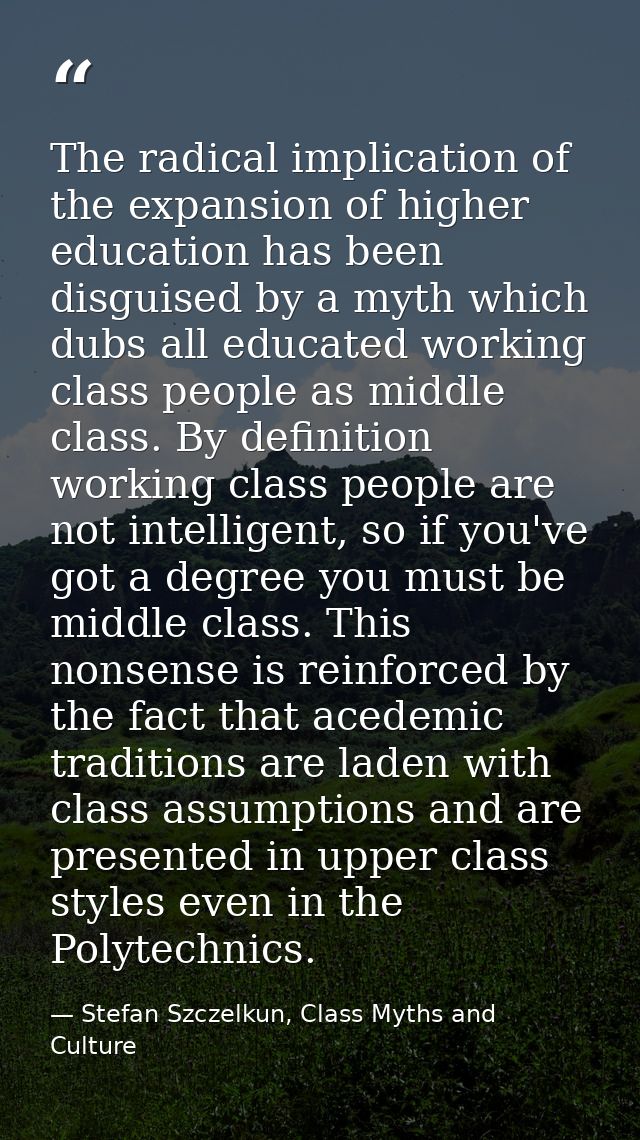 The radical implication of the expansion of higher education has been disguised by a myth which dubs all educated workin — Stefan Szczelkun, Class Myths and Culture